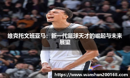 维克托文班亚马：新一代篮球天才的崛起与未来展望