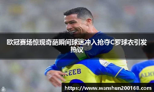 欧冠赛场惊现奇葩瞬间球迷冲入抢夺C罗球衣引发热议