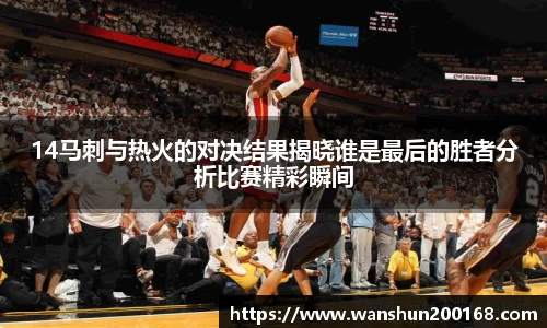 14马刺与热火的对决结果揭晓谁是最后的胜者分析比赛精彩瞬间