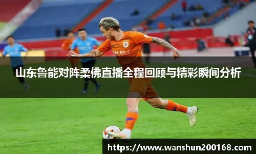 山东鲁能对阵柔佛直播全程回顾与精彩瞬间分析
